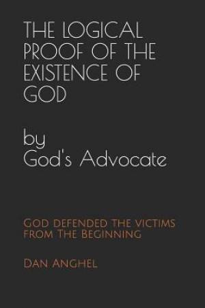 The Logical Proof of The Existence of God: by God's Advocate: God defended the victims from THE BEGINNING