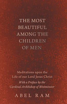 The Most Beautiful Among the Children of Men - Meditations Upon the Life of Our Lord Jesus Christ - With a Preface by the Cardinal Archbishop of Westm