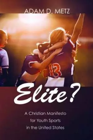 Elite?: A Christian Manifesto for Youth Sports in the United States