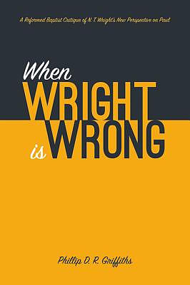 When Wright Is Wrong: A Reformed Baptist Critique of N. T. Wright's New Perspective on Paul