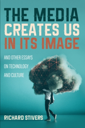 The Media Creates Us in Its Image and Other Essays on Technology and Culture