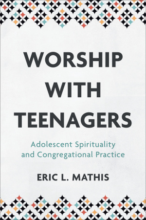 Worship with Teenagers: Adolescent Spirituality and Congregational Practice