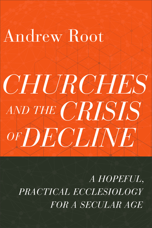 Churches and the Crisis of Decline: A Hopeful, Practical Ecclesiology for a Secular Age