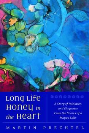 Long Life, Honey in the Heart: A Story of Initiation and Eloquence from the Shores of a Mayan Lake