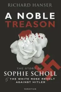 Noble Treason: The Story of Sophie Scholl and the White Rose Revolt Against Hitler