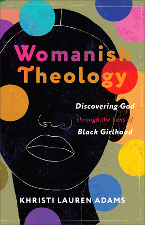 Womanish Theology: Discovering God Through the Lens of Black Girlhood