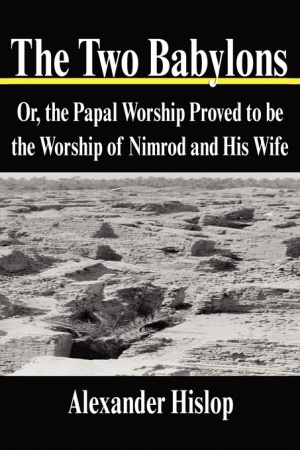 The Two Babylons: Or, the Papal Worship Proved to be the Worship of Nimrod and His Wife