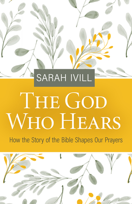 The God Who Hears: How the Story of the Bible Shapes Our Prayers