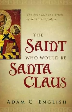 The Saint Who Would Be Santa Claus: The True Life and Trials of Nicholas of Myra