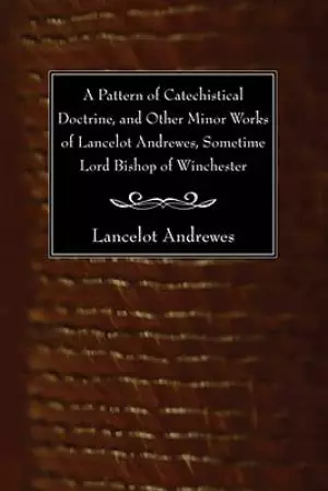 Pattern Of Catechistical Doctrine, And Other Minor Works Of Lancelot Andrewes, Sometime Lord Bishop Of Winchester