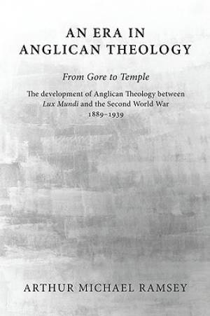 An Era in Anglican Theology from Gore to Temple: The Development of Anglican Theology Between 'lux Mundi' and the Second World War 1889-1939