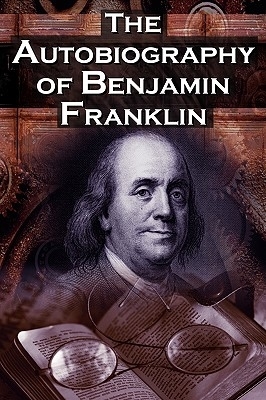 The Autobiography of Benjamin Franklin: In His Own Words, the Life of the Inventor, Philosopher, Satirist, Political Theorist, Statesman, and Diplomat