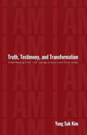 Truth, Testimony, and Transformation: A New Reading of the "I Am" Sayings of Jesus in the Fourth Gospel