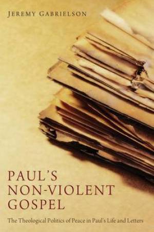 Paul's Non-Violent Gospel: The Theological Politics of Peace in Paul's Life and Letters