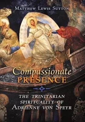 Compassionate Presence: The Trinitarian Spirituality of Adrienne von Speyr