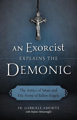 An Exorcist Explains the Demonic: The Antics of Satan and His Army of Fallen Angels