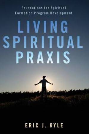 Living Spiritual Praxis: Foundations for Spiritual Formation Program Development