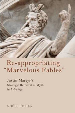 Re-Appropriating "Marvelous Fables": Justin Martyr's Strategic Retrieval of Myth in 1 Apology