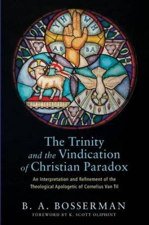 The Trinity and the Vindication of Christian Paradox: An Interpretation and Refinement of the Theological Apologetic of Cornelius Van Til