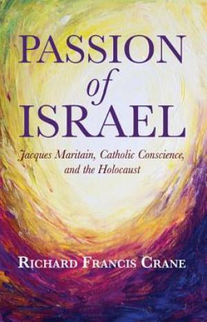 Passion of Israel: Jacques Maritain, Catholic Conscience, and the Holocaust