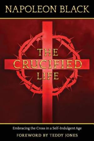 The Crucified Life: Embracing the Cross in a Self-Indulgent Age