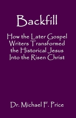 Backfill: How the Later Gospel Writers Transformed the Historical Jesus into the Risen Christ