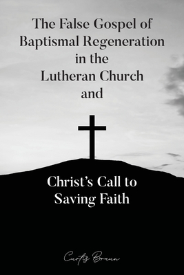 The False Gospel of Baptismal Regeneration in the Lutheran Church and Christ's Call to Saving Faith