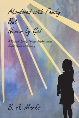 Abandoned with Family, But Never by God: A Personal Journey Through Neglect, Abuse, Mental Illness and Recovery