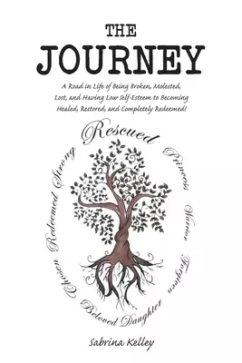 The Journey: A Road in Life of Being Broken, Molested, Lost, and Having Low Self-Esteem to Becoming Healed, Restored, and Completely Redeemed!