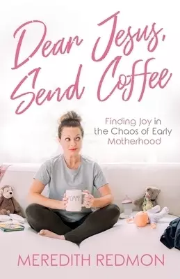 Dear Jesus, Send Coffee: Finding Joy in the Chaos of Early Motherhood