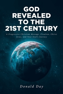 God Revealed to the 21st Century: A Progressive Christian Message: Creation, Christ Jesus, and Your Soul's Journey