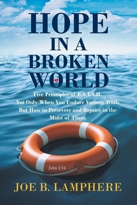 Hope in a Broken World: Five Principles of F.A.I.T.H.: Not Only When You Endure Various Trials but How to Persevere and Rejoice in the Midst of Them