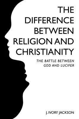 The Difference Between Religion and Christianity: The Battle Between God and Lucifer