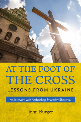 At the Foot of the Cross: Lessons from Ukraine an Interview with Archbishop Sviatoslav Shevchuk