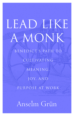 Lead Like a Monk: Benedict's Path to Cultivating Meaning, Joy, and Purpose at Work