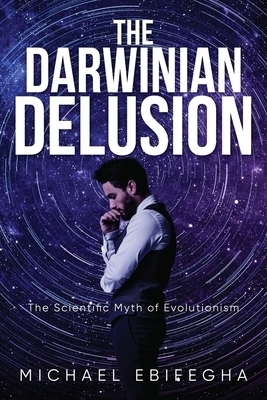 The Darwinian Delusion: The Scientific Myth Of Evolutionism