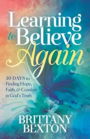 Learning to Believe Again: 30 Days to Finding Hope, Faith, and Comfort in God's Truth