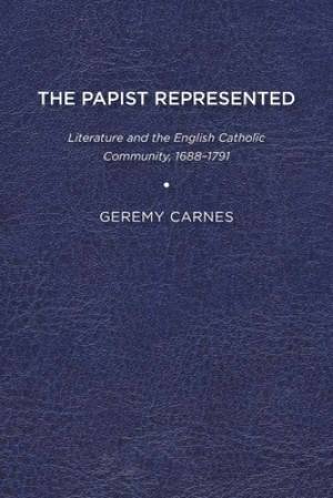 The Papist Represented: Literature and the English Catholic Community, 1688-1791