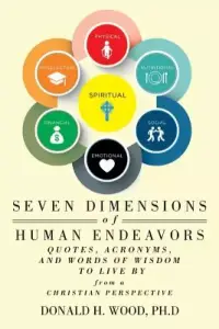 Seven Dimensions of Human Endeavors: Quotes, Acronyms, and Words of Wisdom to Live by from a Christian Perspective
