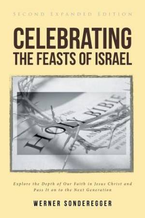 Celebrating The Feasts of Israel: Explore the Depth of Our Faith In Jesus Christ and Pass It on to the Next Generation