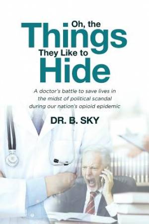 Oh, the Things They Like to Hide: A doctor's battle to save lives in the midst of political scandal during our nation's opioid epidemic