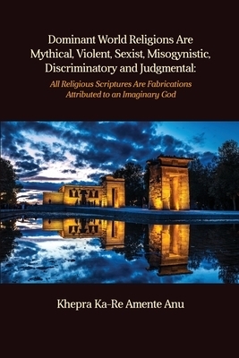 Dominant World Religions Are Mythical, Violent, Sexist, Misogynistic, Discriminatory and Judgmental: All Religious Scriptures Are Fabrications Attribu