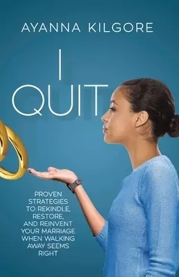 I QUIT: Proven Strategies To Rekindle, Restore, and Reinvent Your Marriage When Walking Away Seems Right