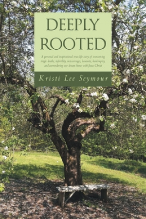 Deeply Rooted: A personal and inspirational true-life story of overcoming tragic deaths, infertility, miscarriages, lawsuits, bankruptcy, and surrende