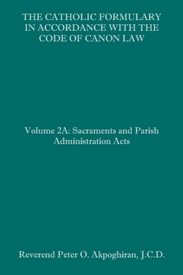 The Catholic Formulary in Accordance with the Code of Canon Law: Volume 2A: Sacraments and Parish Administration Acts