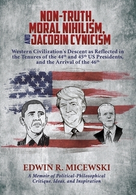 NON-TRUTH, MORAL NIHILISM, and JACOBIN CYNICISM: Western Civilization's Descent as Reflected in the Tenures of the 44th and 45th US Presidents, and t