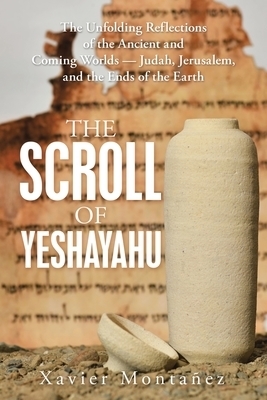 The Scroll of Yeshayahu: The Unfolding Reflections of the Ancient and Coming Worlds - Judah, Jerusalem, and the Ends of the Earth