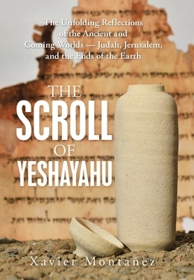 The Scroll of Yeshayahu: The Unfolding Reflections of the Ancient and Coming Worlds - Judah, Jerusalem, and the Ends of the Earth