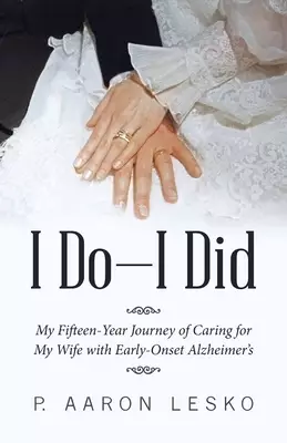 I Do-I Did: My Fifteen-Year Journey of Caring for My Wife with Early-Onset Alzheimer's