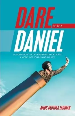 Dare to Be a Daniel: (Lessons from the Life and Ministry of Daniel: a Model for Youths and Adults)